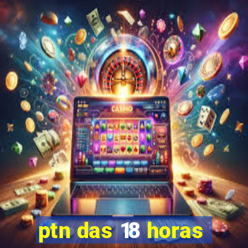 ptn das 18 horas